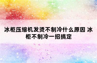 冰柜压缩机发烫不制冷什么原因 冰柜不制冷一招搞定